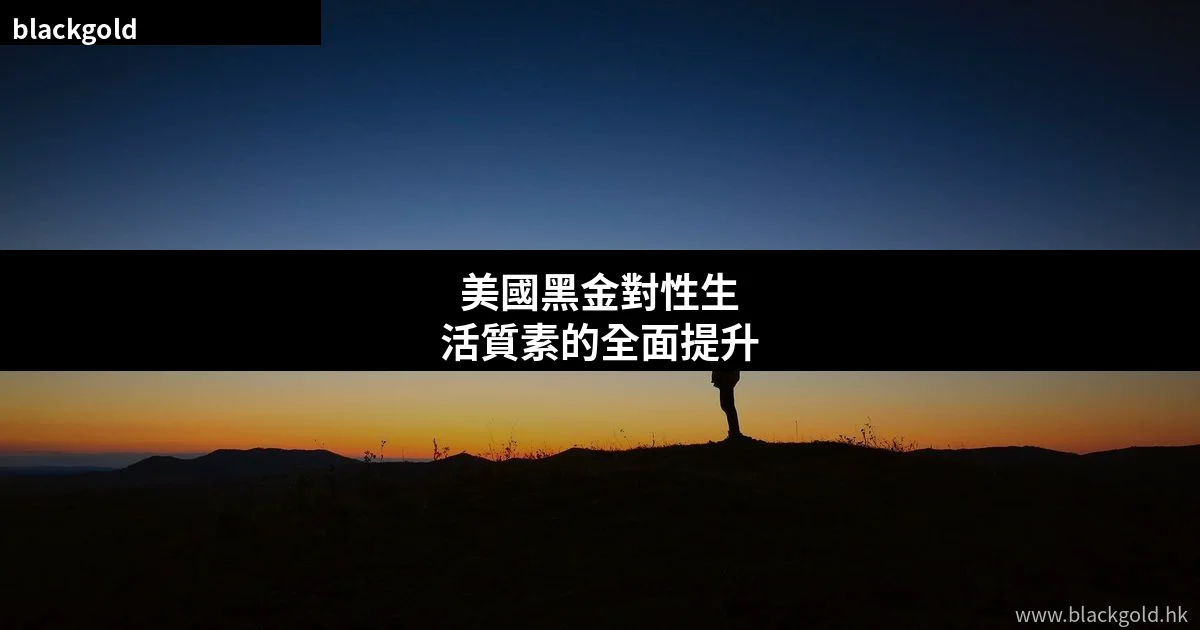 美國黑金對性生活質素的全面提升：從硬度、持久力到伴侶滿意度