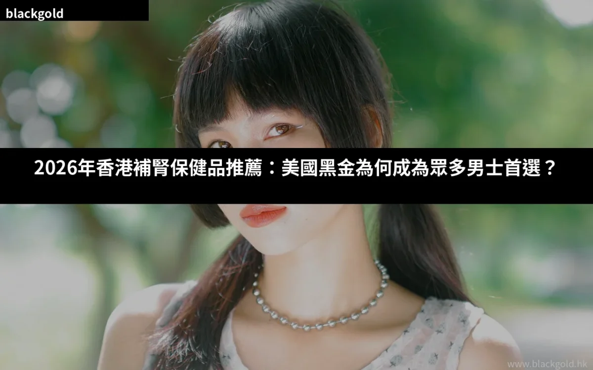 2026年香港補腎保健品推薦：美國黑金為何成為眾多男士首選？